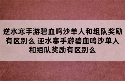 逆水寒手游碧血鸣沙单人和组队奖励有区别么 逆水寒手游碧血鸣沙单人和组队奖励有区别么